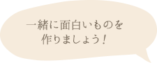 一緒に面白いものを作りましょう！